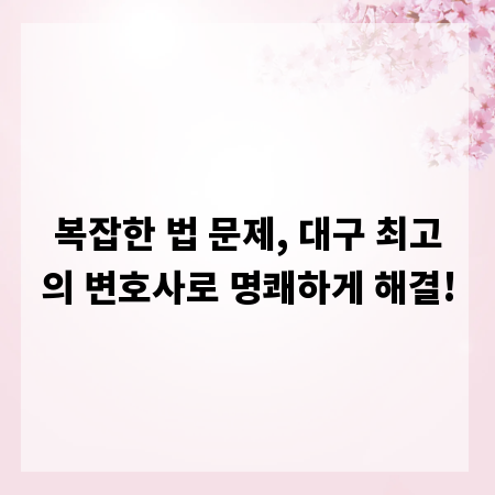 복잡한 법 문제, 대구 최고의 변호사로 명쾌하게 해결!