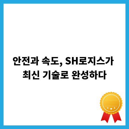 안전과 속도, SH로지스가 최신 기술로 완성하다
