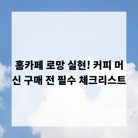 홈카페 로망 실현! 커피 머신 구매 전 필수 체크리스트