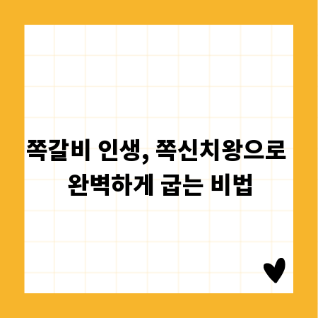 쪽갈비 인생, 쪽신치왕으로 완벽하게 굽는 비법