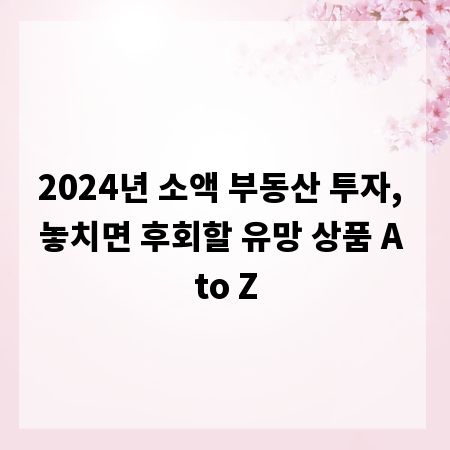 2024년 소액 부동산 투자, 놓치면 후회할 유망 상품 A to Z