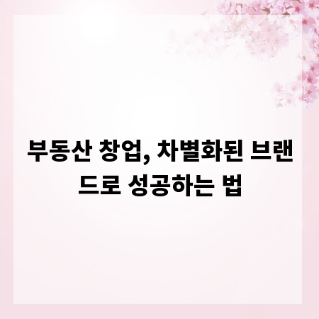 부동산 창업, 차별화된 브랜드로 성공하는 법