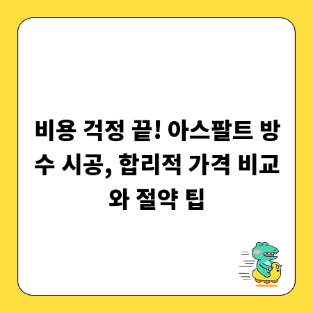 비용 걱정 끝! 아스팔트 방수 시공, 합리적 가격 비교와 절약 팁