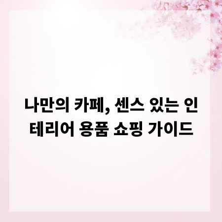 나만의 카페, 센스 있는 인테리어 용품 쇼핑 가이드