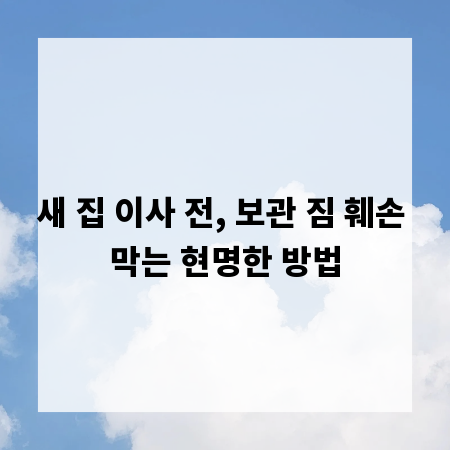 새 집 이사 전, 보관 짐 훼손 막는 현명한 방법