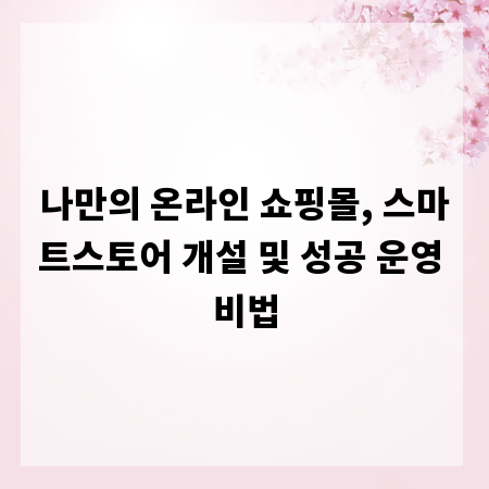나만의 온라인 쇼핑몰, 스마트스토어 개설 및 성공 운영 비법