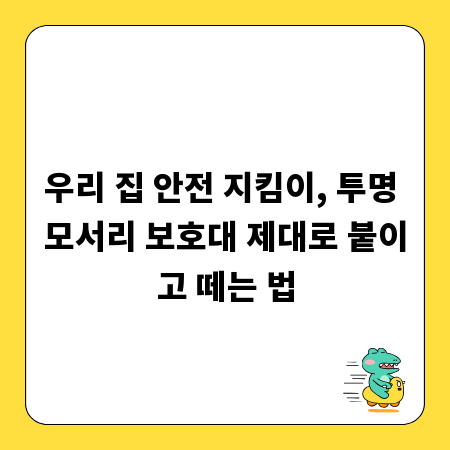 우리 집 안전 지킴이, 투명 모서리 보호대 제대로 붙이고 떼는 법