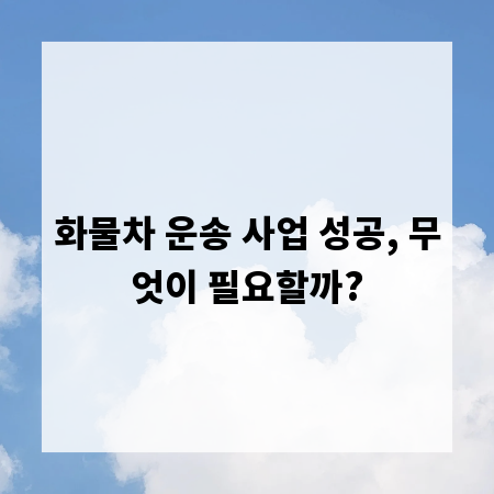 화물차 운송 사업 성공, 무엇이 필요할까?