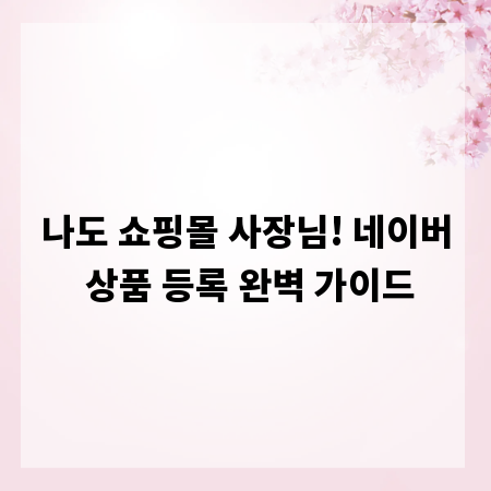 나도 쇼핑몰 사장님! 네이버 상품 등록 완벽 가이드