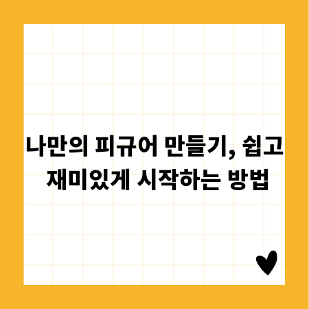 나만의 피규어 만들기, 쉽고 재미있게 시작하는 방법