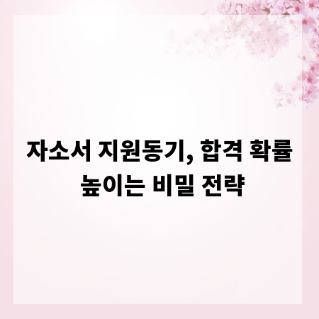 자소서 지원동기, 합격 확률 높이는 비밀 전략
