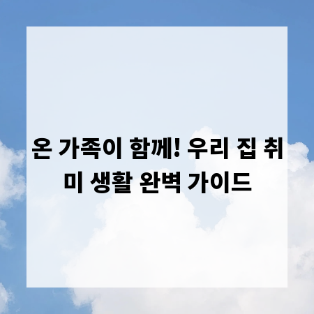 온 가족이 함께! 우리 집 취미 생활 완벽 가이드