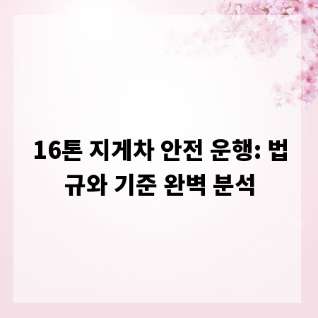 16톤 지게차 안전 운행: 법규와 기준 완벽 분석