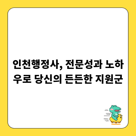 인천행정사, 전문성과 노하우로 당신의 든든한 지원군