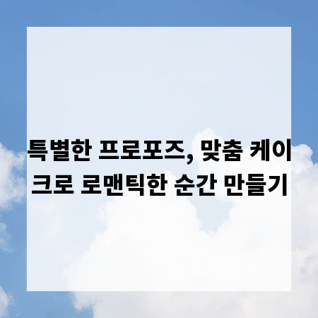 특별한 프로포즈, 맞춤 케이크로 로맨틱한 순간 만들기