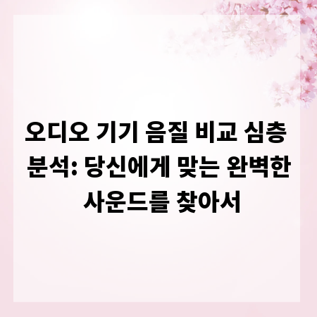 오디오 기기 음질 비교 심층 분석: 당신에게 맞는 완벽한 사운드를 찾아서