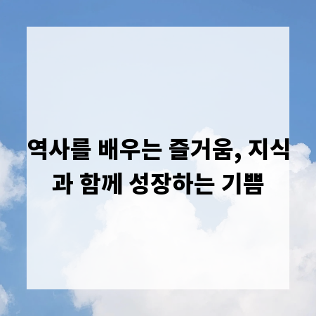 역사를 배우는 즐거움, 지식과 함께 성장하는 기쁨