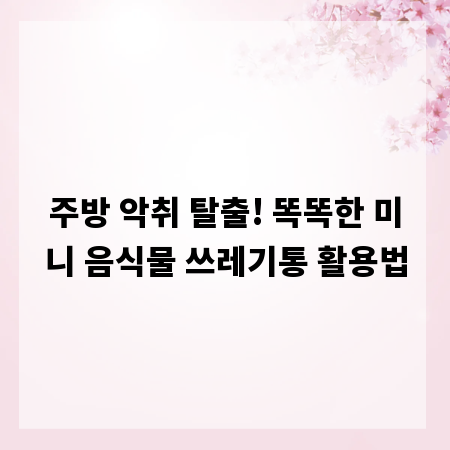 주방 악취 탈출! 똑똑한 미니 음식물 쓰레기통 활용법