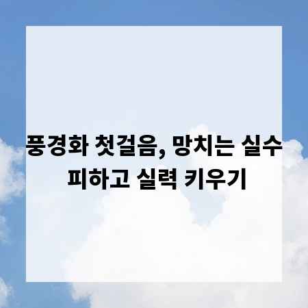 풍경화 첫걸음, 망치는 실수 피하고 실력 키우기