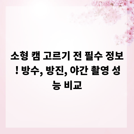 소형 캠 고르기 전 필수 정보! 방수, 방진, 야간 촬영 성능 비교