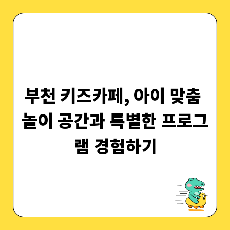 부천 키즈카페, 아이 맞춤 놀이 공간과 특별한 프로그램 경험하기