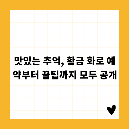 맛있는 추억, 황금 화로 예약부터 꿀팁까지 모두 공개