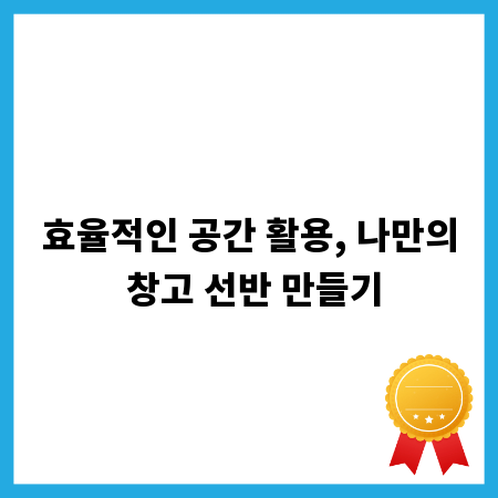 효율적인 공간 활용, 나만의 창고 선반 만들기