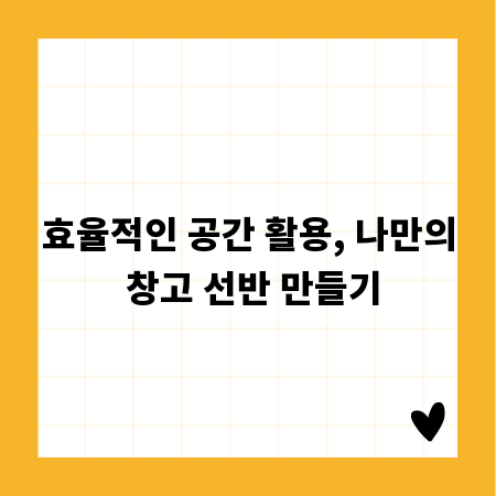 효율적인 공간 활용, 나만의 창고 선반 만들기