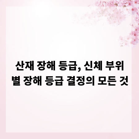 산재 장해 등급, 신체 부위별 장해 등급 결정의 모든 것