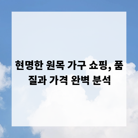 현명한 원목 가구 쇼핑, 품질과 가격 완벽 분석