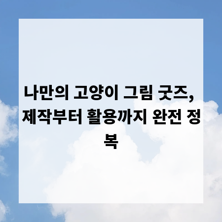 나만의 고양이 그림 굿즈, 제작부터 활용까지 완전 정복