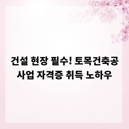 건설 현장 필수! 토목건축공사업 자격증 취득 노하우