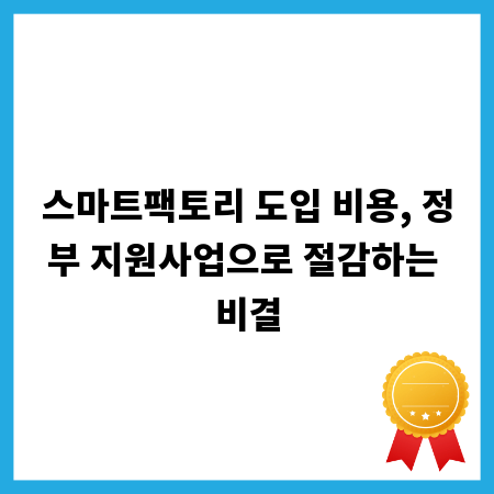 스마트팩토리 도입 비용, 정부 지원사업으로 절감하는 비결