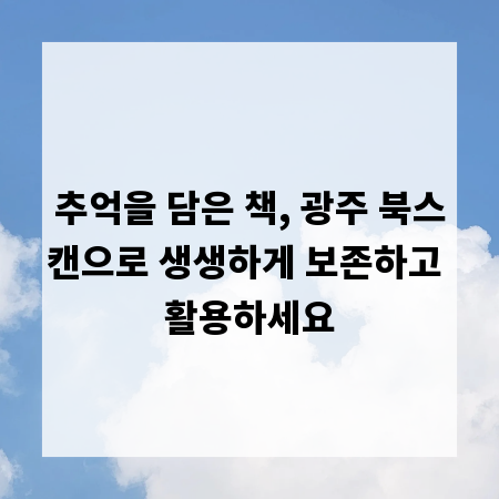 추억을 담은 책, 광주 북스캔으로 생생하게 보존하고 활용하세요