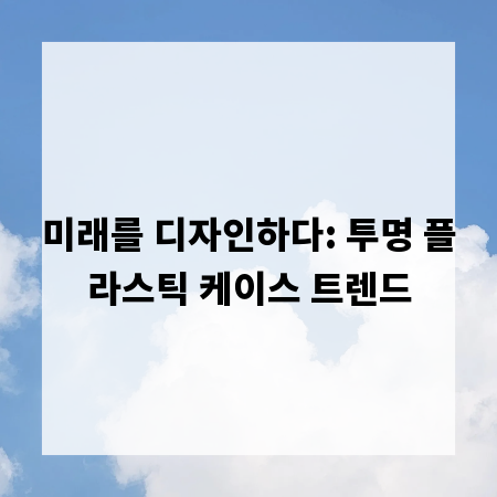 미래를 디자인하다: 투명 플라스틱 케이스 트렌드