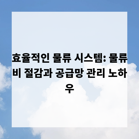 효율적인 물류 시스템: 물류비 절감과 공급망 관리 노하우