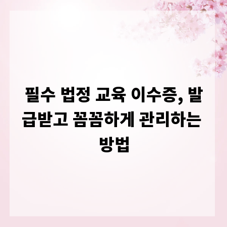 필수 법정 교육 이수증, 발급받고 꼼꼼하게 관리하는 방법