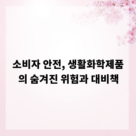 소비자 안전, 생활화학제품의 숨겨진 위험과 대비책