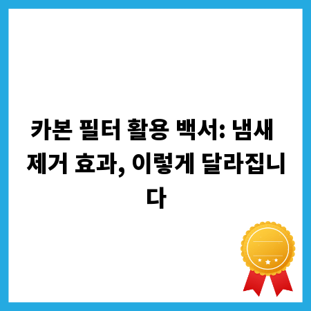 카본 필터 활용 백서: 냄새 제거 효과, 이렇게 달라집니다