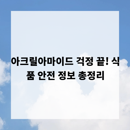 아크릴아마이드 걱정 끝! 식품 안전 정보 총정리