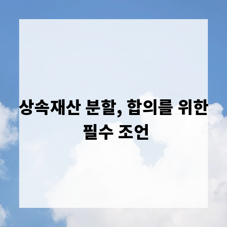 상속재산 분할, 합의를 위한 필수 조언