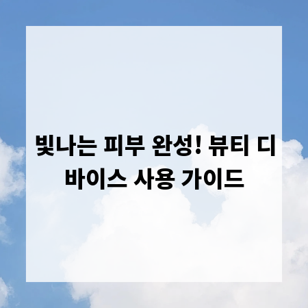 빛나는 피부 완성! 뷰티 디바이스 사용 가이드