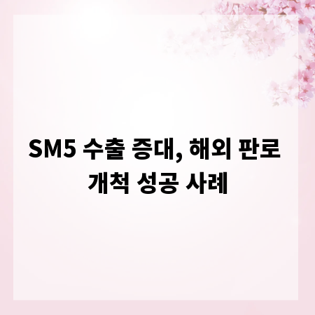 SM5 수출 증대, 해외 판로 개척 성공 사례