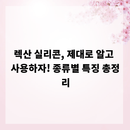 렉산 실리콘, 제대로 알고 사용하자! 종류별 특징 총정리