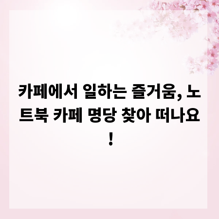 조용한 노트북 카페 찾기, 당신의 완벽한 작업 공간 가이드