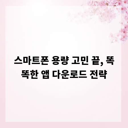 스마트폰 용량 고민 끝, 똑똑한 앱 다운로드 전략