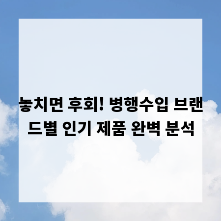 놓치면 후회! 병행수입 브랜드별 인기 제품 완벽 분석