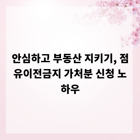 안심하고 부동산 지키기, 점유이전금지 가처분 신청 노하우
