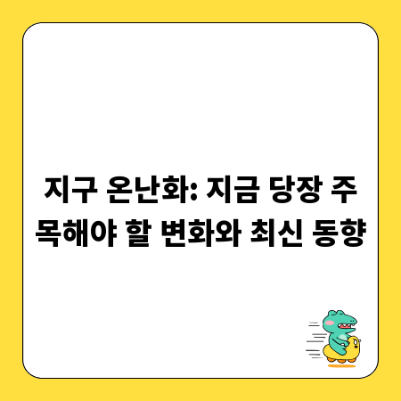 지구 온난화: 지금 당장 주목해야 할 변화와 최신 동향