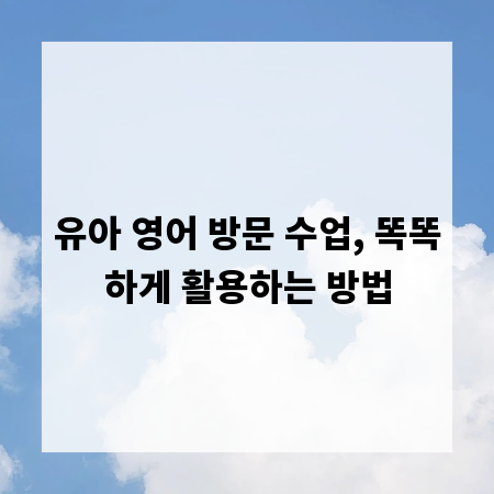 유아 영어 방문 수업, 똑똑하게 활용하는 방법